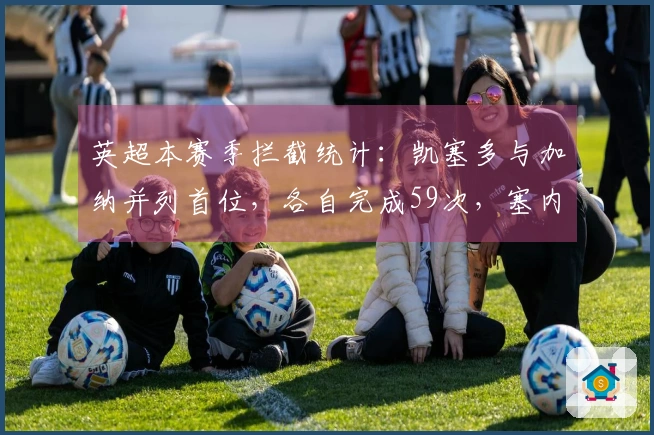 英超本赛季拦截统计：凯塞多与加纳并列首位，各自完成59次，塞内西紧随其后以56次位列第三